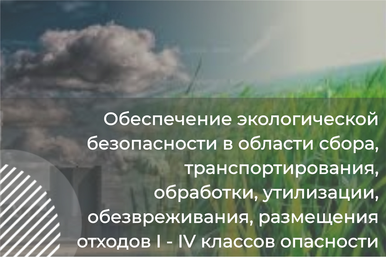 Обеспечение экологической безопасности в области сбора, транспортирования, обработки, утилизации, обезвреживания, размещения отходов I - IV классов опасности