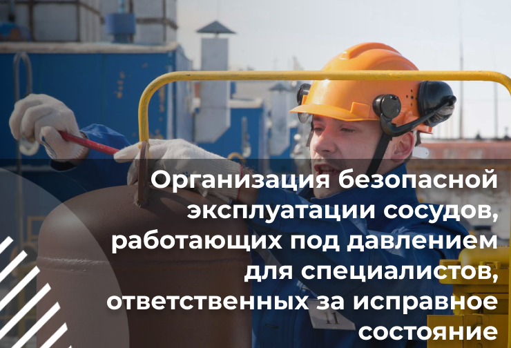 Организация безопасной эксплуатации сосудов, работающих под большим давлением, для специалистов, ответственных за исправное состояние
